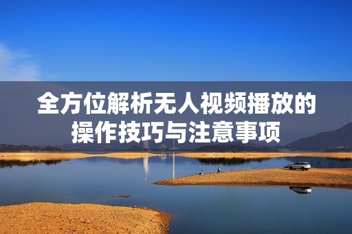 全方位解析无人视频播放的操作技巧与注意事项