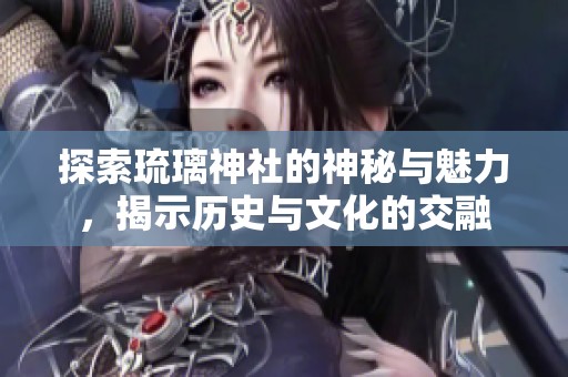 探索琉璃神社的神秘与魅力，揭示历史与文化的交融