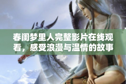 春闺梦里人完整影片在线观看，感受浪漫与温情的故事