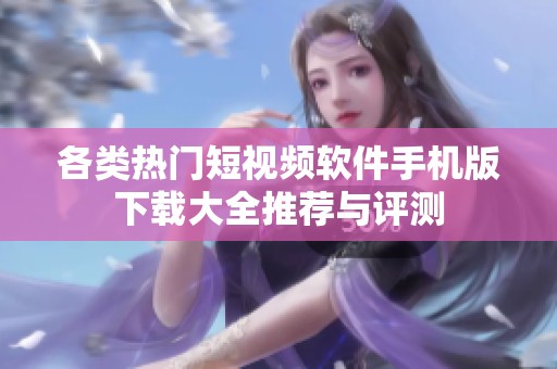 各类热门短视频软件手机版下载大全推荐与评测