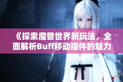 《探索魔兽世界新玩法，全面解析Buff移动插件的魅力与实用性》