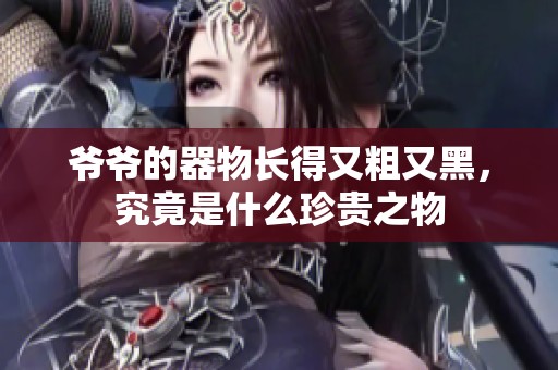 爷爷的器物长得又粗又黑，究竟是什么珍贵之物