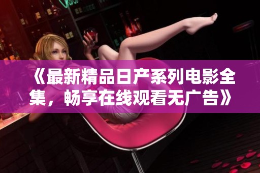 《最新精品日产系列电影全集，畅享在线观看无广告》