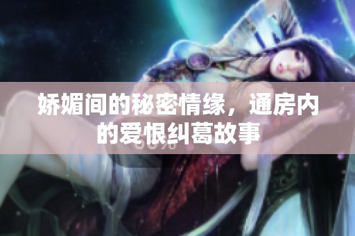 娇媚间的秘密情缘，通房内的爱恨纠葛故事