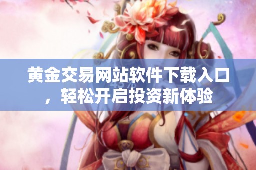 黄金交易网站软件下载入口，轻松开启投资新体验