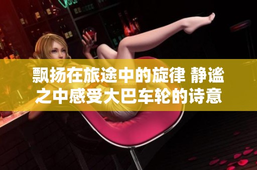 飘扬在旅途中的旋律 静谧之中感受大巴车轮的诗意