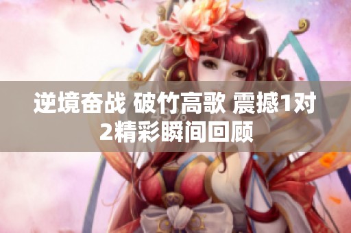 逆境奋战 破竹高歌 震撼1对2精彩瞬间回顾