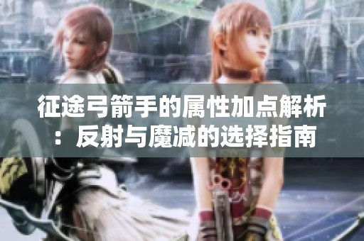 征途弓箭手的属性加点解析：反射与魔减的选择指南