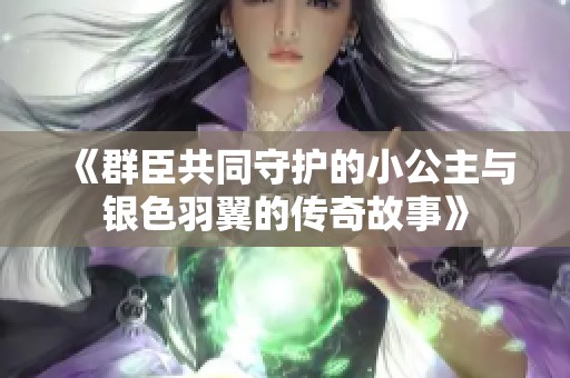 《群臣共同守护的小公主与银色羽翼的传奇故事》