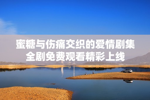 蜜糖与伤痛交织的爱情剧集全剧免费观看精彩上线