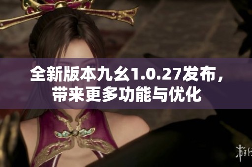 全新版本九幺1.0.27发布，带来更多功能与优化