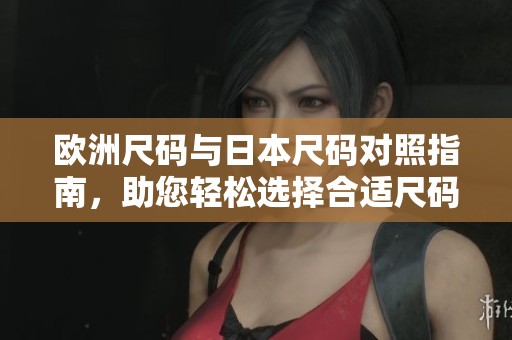 欧洲尺码与日本尺码对照指南，助您轻松选择合适尺码