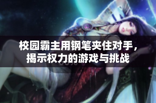 校园霸主用钢笔夹住对手，揭示权力的游戏与挑战