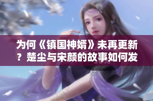 为何《镇国神婿》未再更新？楚尘与宋颜的故事如何发展？