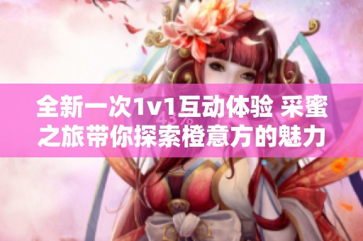 全新一次1v1互动体验 采蜜之旅带你探索橙意方的魅力