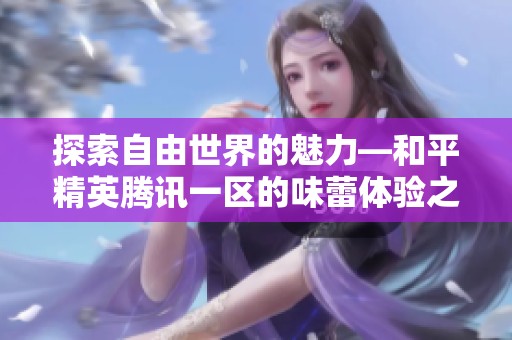 探索自由世界的魅力—和平精英腾讯一区的味蕾体验之旅