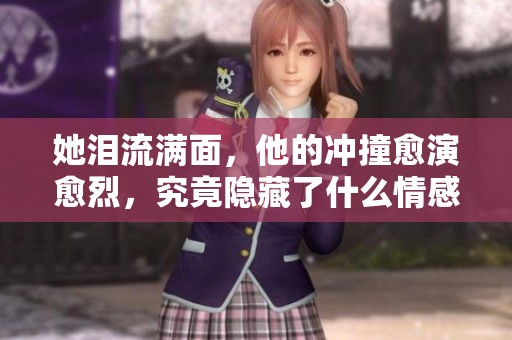 她泪流满面，他的冲撞愈演愈烈，究竟隐藏了什么情感纠葛