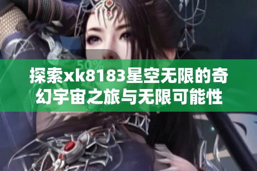 探索xk8183星空无限的奇幻宇宙之旅与无限可能性
