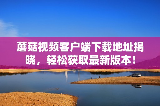 蘑菇视频客户端下载地址揭晓，轻松获取最新版本！