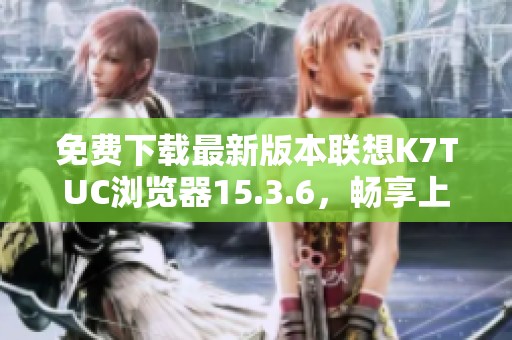 免费下载最新版本联想K7TUC浏览器15.3.6，畅享上网体验
