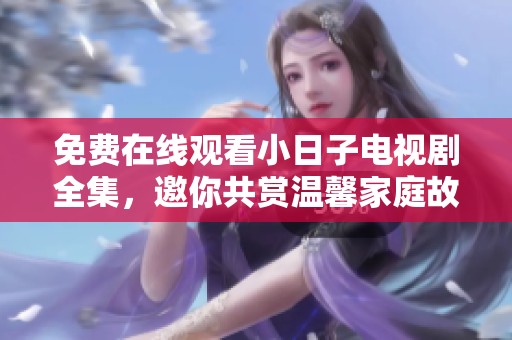 免费在线观看小日子电视剧全集，邀你共赏温馨家庭故事