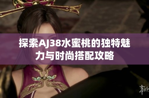 探索AJ38水蜜桃的独特魅力与时尚搭配攻略