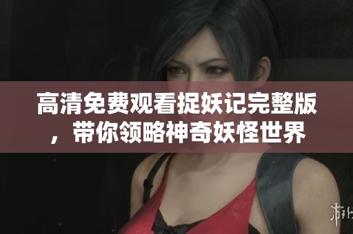 高清免费观看捉妖记完整版，带你领略神奇妖怪世界