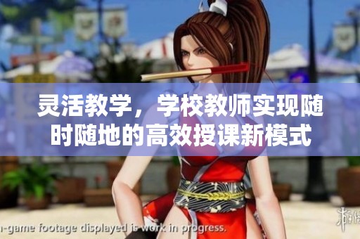 灵活教学，学校教师实现随时随地的高效授课新模式