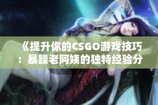 《提升你的CSGO游戏技巧：暴躁老阿姨的独特经验分享》
