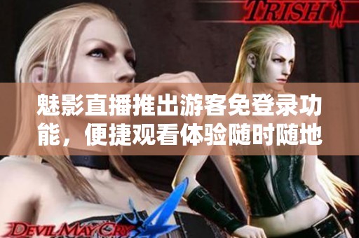 魅影直播推出游客免登录功能，便捷观看体验随时随地
