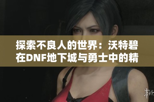 探索不良人的世界：沃特碧在DNF地下城与勇士中的精彩表现