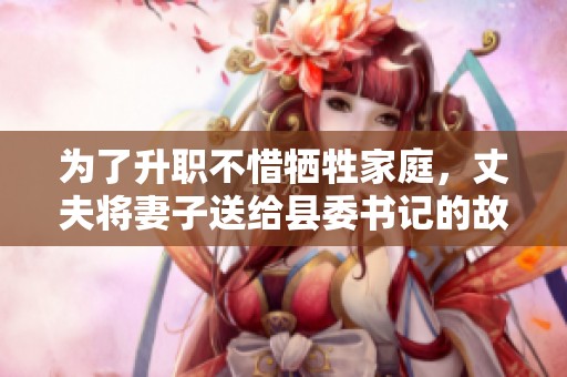 为了升职不惜牺牲家庭，丈夫将妻子送给县委书记的故事