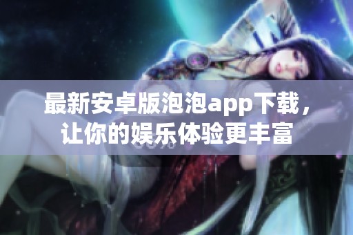 最新安卓版泡泡app下载，让你的娱乐体验更丰富
