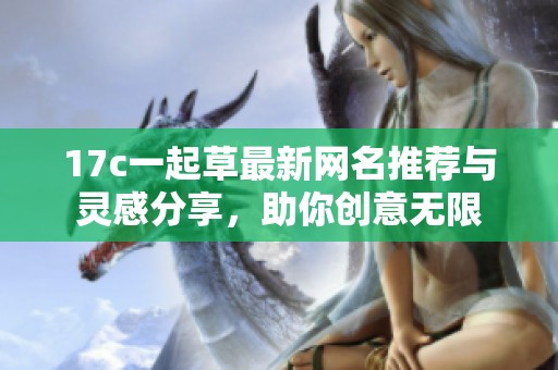 17c一起草最新网名推荐与灵感分享，助你创意无限