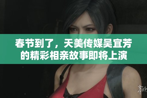 春节到了，天美传媒吴宜芳的精彩相亲故事即将上演