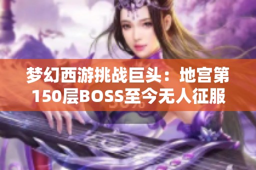 梦幻西游挑战巨头：地宫第150层BOSS至今无人征服的传奇