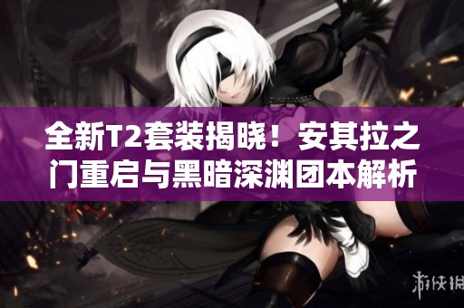 全新T2套装揭晓！安其拉之门重启与黑暗深渊团本解析