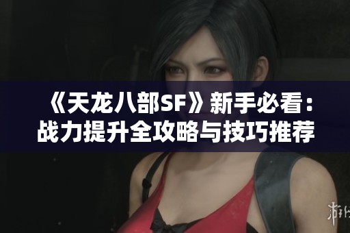 《天龙八部SF》新手必看：战力提升全攻略与技巧推荐