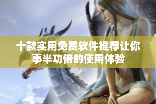 十款实用免费软件推荐让你事半功倍的使用体验