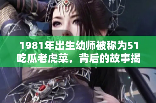 1981年出生幼师被称为51吃瓜老虎菜，背后的故事揭晓
