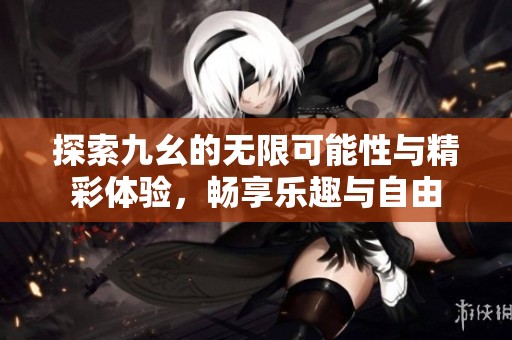 探索九幺的无限可能性与精彩体验，畅享乐趣与自由