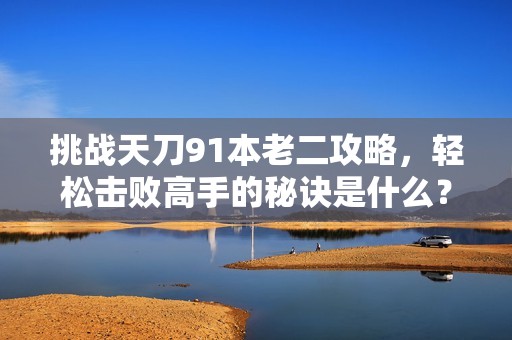 挑战天刀91本老二攻略，轻松击败高手的秘诀是什么？
