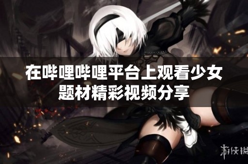 在哔哩哔哩平台上观看少女题材精彩视频分享