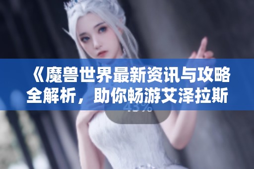 《魔兽世界最新资讯与攻略全解析，助你畅游艾泽拉斯》