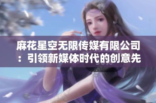 麻花星空无限传媒有限公司：引领新媒体时代的创意先锋