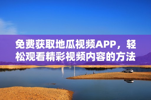 免费获取地瓜视频APP，轻松观看精彩视频内容的方法分享