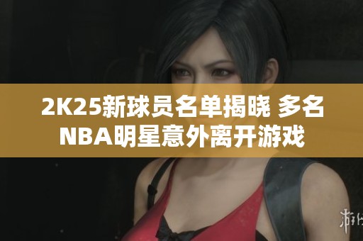 2K25新球员名单揭晓 多名NBA明星意外离开游戏