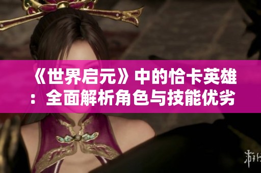 《世界启元》中的恰卡英雄：全面解析角色与技能优劣