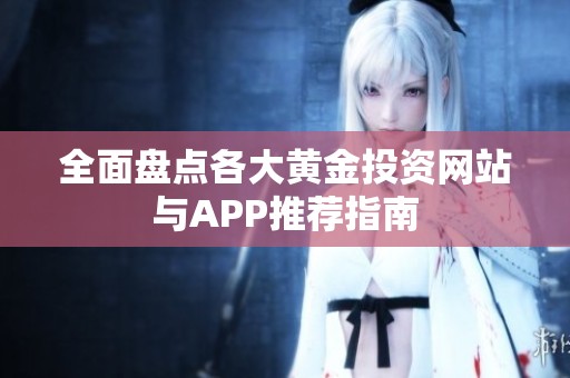 全面盘点各大黄金投资网站与APP推荐指南