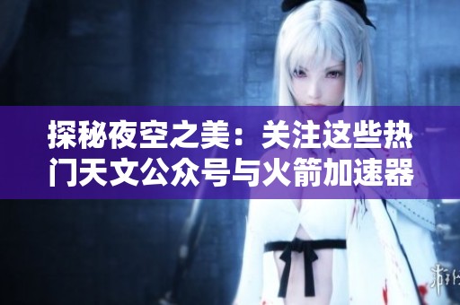 探秘夜空之美：关注这些热门天文公众号与火箭加速器